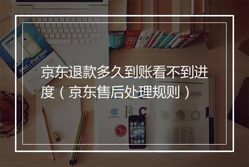 京东退款多久到账看不到进度（京东售后处理规则）