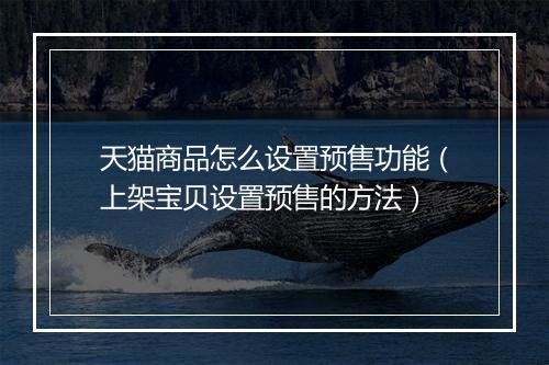 天猫商品怎么设置预售功能（上架宝贝设置预售的方法）
