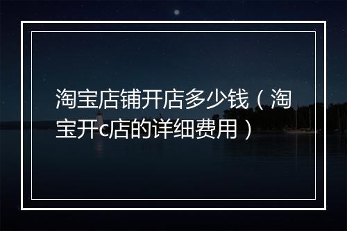 淘宝店铺开店多少钱（淘宝开c店的详细费用）