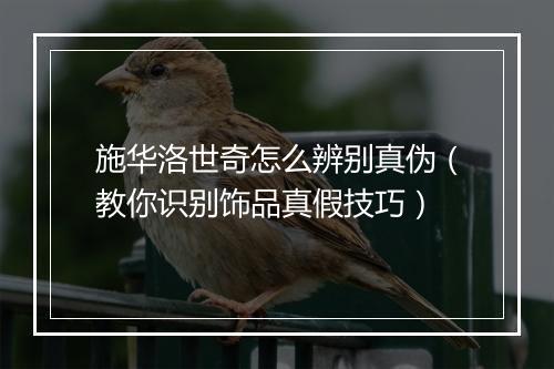 施华洛世奇怎么辨别真伪（教你识别饰品真假技巧）