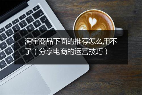 淘宝商品下面的推荐怎么用不了（分享电商的运营技巧）