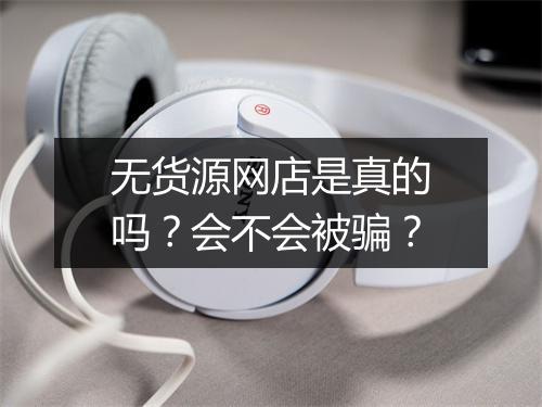 无货源网店是真的吗？会不会被骗？
