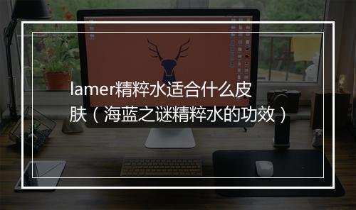lamer精粹水适合什么皮肤（海蓝之谜精粹水的功效）