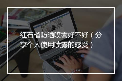 红石榴防晒喷雾好不好（分享个人使用喷雾的感受）