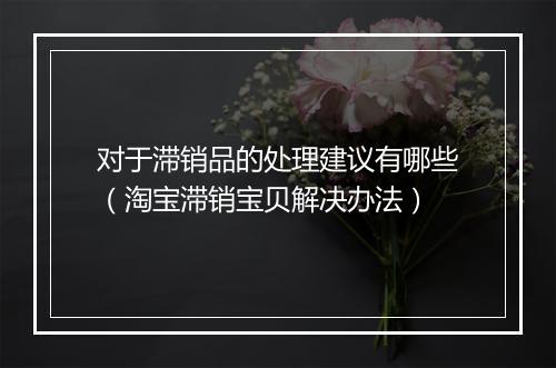 对于滞销品的处理建议有哪些（淘宝滞销宝贝解决办法）