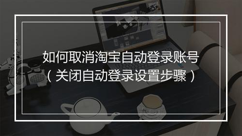 如何取消淘宝自动登录账号（关闭自动登录设置步骤）