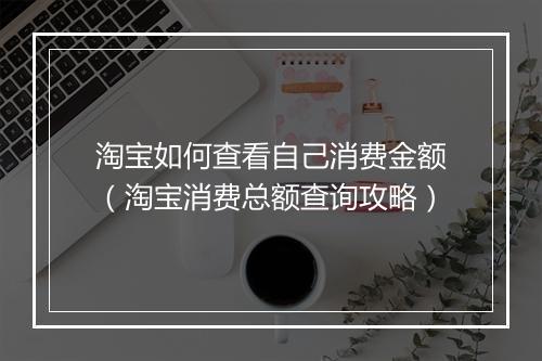 淘宝如何查看自己消费金额（淘宝消费总额查询攻略）