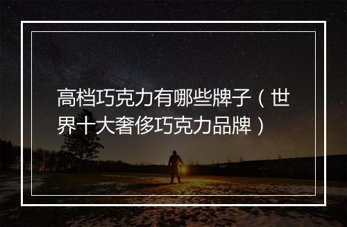 高档巧克力有哪些牌子（世界十大奢侈巧克力品牌）