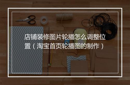 店铺装修图片轮播怎么调整位置（淘宝首页轮播图的制作）
