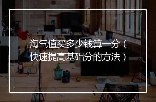 淘气值买多少钱算一分（快速提高基础分的方法）