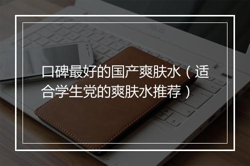 口碑最好的国产爽肤水（适合学生党的爽肤水推荐）