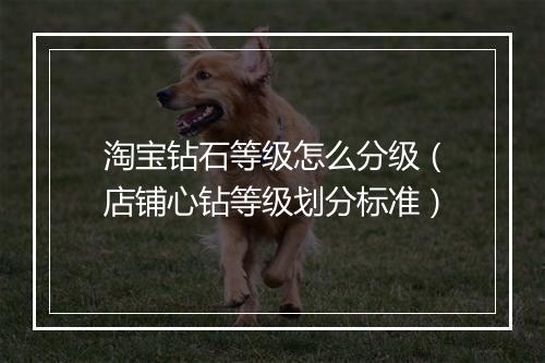 淘宝钻石等级怎么分级（店铺心钻等级划分标准）