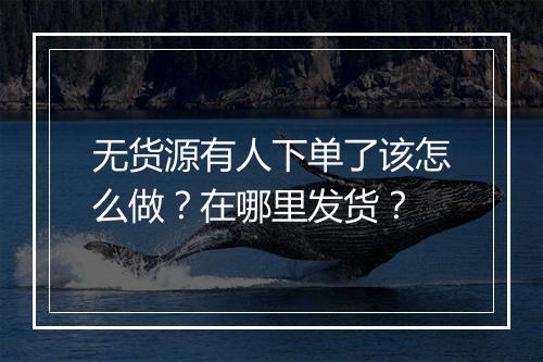 无货源有人下单了该怎么做？在哪里发货？