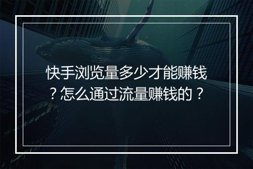 快手浏览量多少才能赚钱？怎么通过流量赚钱的？