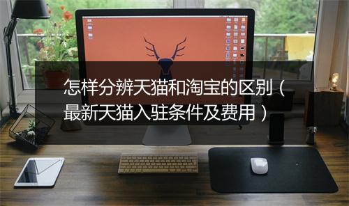 怎样分辨天猫和淘宝的区别（最新天猫入驻条件及费用）