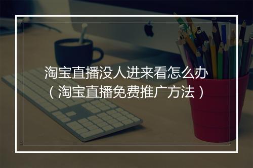 淘宝直播没人进来看怎么办（淘宝直播免费推广方法）