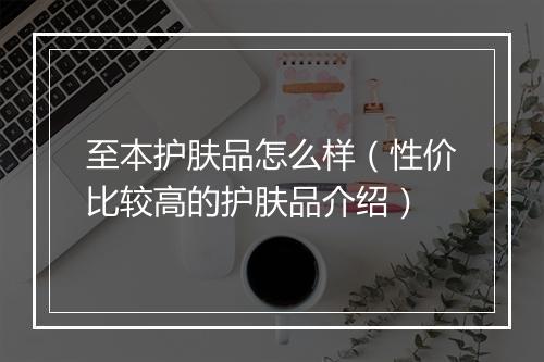 至本护肤品怎么样（性价比较高的护肤品介绍）