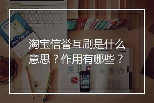 淘宝信誉互刷是什么意思？作用有哪些？
