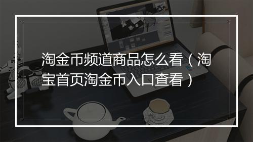 淘金币频道商品怎么看（淘宝首页淘金币入口查看）