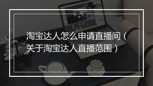 淘宝达人怎么申请直播间（关于淘宝达人直播范围）