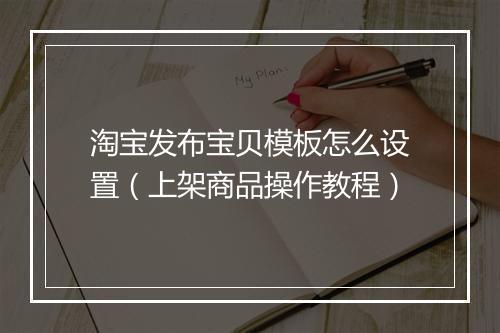 淘宝发布宝贝模板怎么设置（上架商品操作教程）