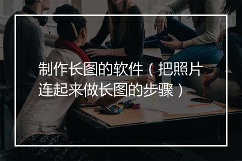 制作长图的软件（把照片连起来做长图的步骤）