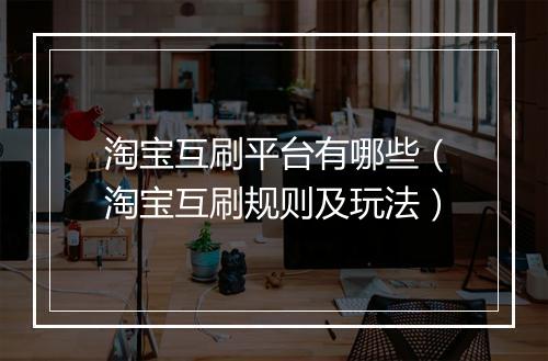 淘宝互刷平台有哪些（淘宝互刷规则及玩法）