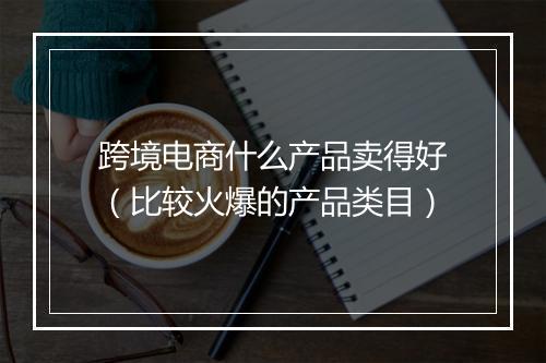 跨境电商什么产品卖得好（比较火爆的产品类目）