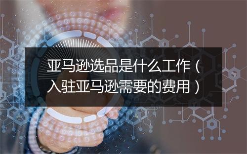 亚马逊选品是什么工作（入驻亚马逊需要的费用）
