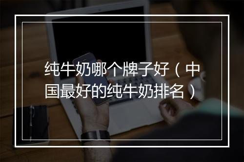 纯牛奶哪个牌子好（中国最好的纯牛奶排名）
