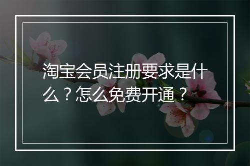 淘宝会员注册要求是什么？怎么免费开通？