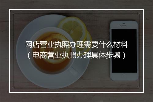 网店营业执照办理需要什么材料（电商营业执照办理具体步骤）