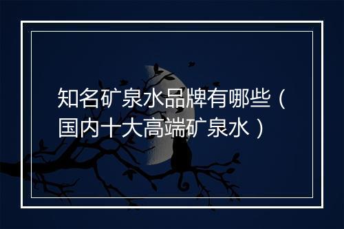 知名矿泉水品牌有哪些（国内十大高端矿泉水）