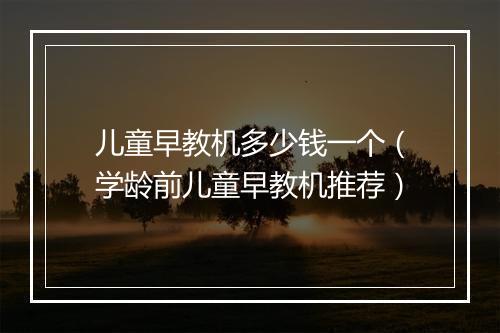 儿童早教机多少钱一个（学龄前儿童早教机推荐）