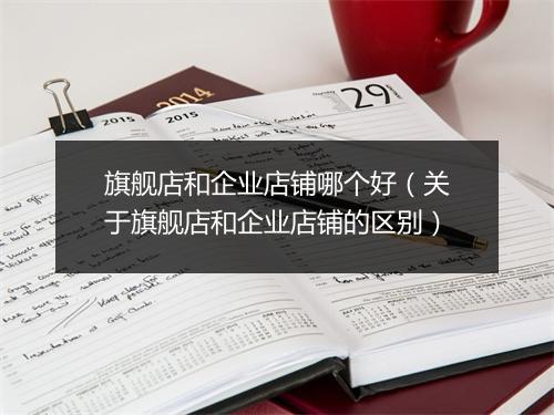旗舰店和企业店铺哪个好（关于旗舰店和企业店铺的区别）