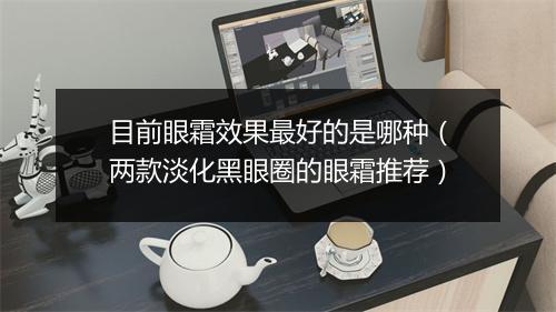 目前眼霜效果最好的是哪种（两款淡化黑眼圈的眼霜推荐）
