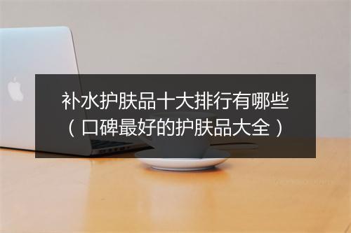 补水护肤品十大排行有哪些（口碑最好的护肤品大全）