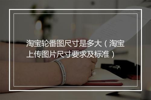 淘宝轮番图尺寸是多大（淘宝上传图片尺寸要求及标准）