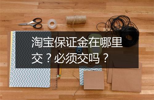 淘宝保证金在哪里交？必须交吗？