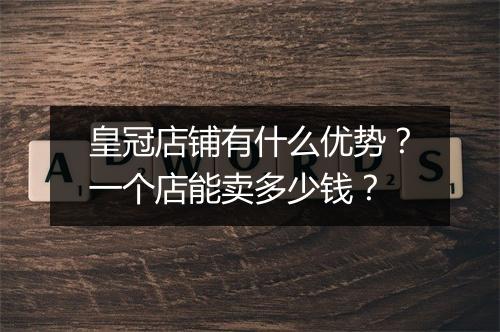 皇冠店铺有什么优势？一个店能卖多少钱？