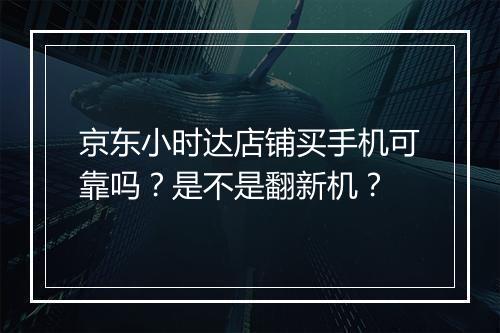 京东小时达店铺买手机可靠吗？是不是翻新机？