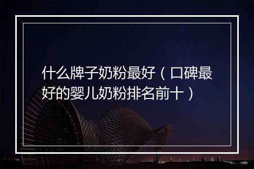什么牌子奶粉最好（口碑最好的婴儿奶粉排名前十）