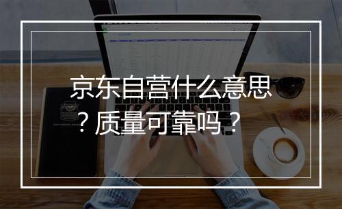 京东自营什么意思？质量可靠吗？