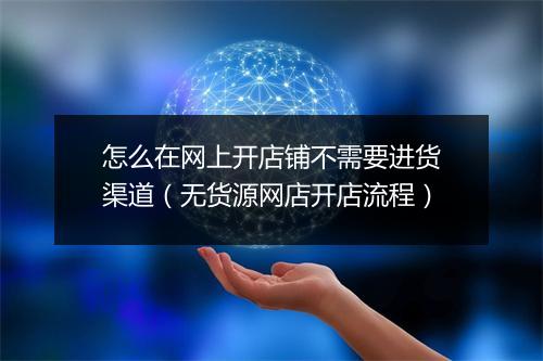 怎么在网上开店铺不需要进货渠道（无货源网店开店流程）