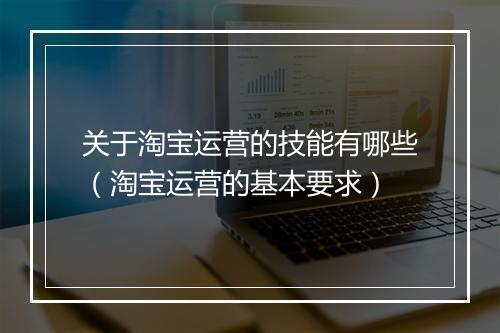 关于淘宝运营的技能有哪些（淘宝运营的基本要求）