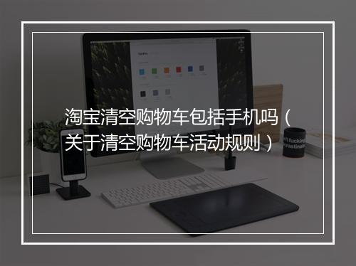 淘宝清空购物车包括手机吗（关于清空购物车活动规则）