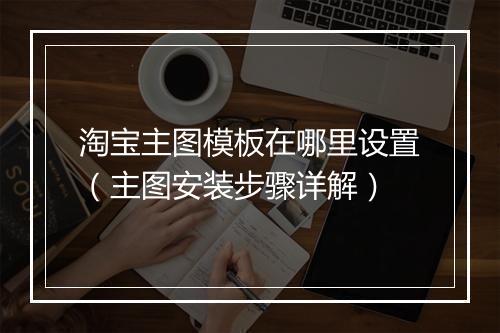 淘宝主图模板在哪里设置（主图安装步骤详解）