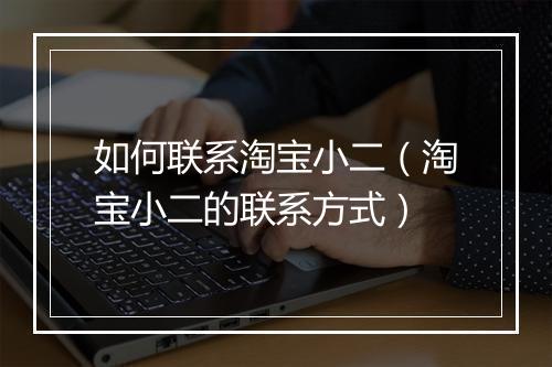 如何联系淘宝小二（淘宝小二的联系方式）