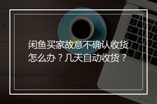 闲鱼买家故意不确认收货怎么办？几天自动收货？