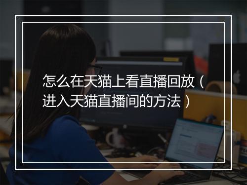 怎么在天猫上看直播回放（进入天猫直播间的方法）